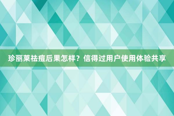 珍丽莱祛痘后果怎样？信得过用户使用体验共享